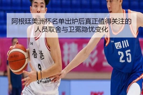 阿根廷美洲杯名单出炉后真正值得关注的人员取舍与卫冕隐忧变化